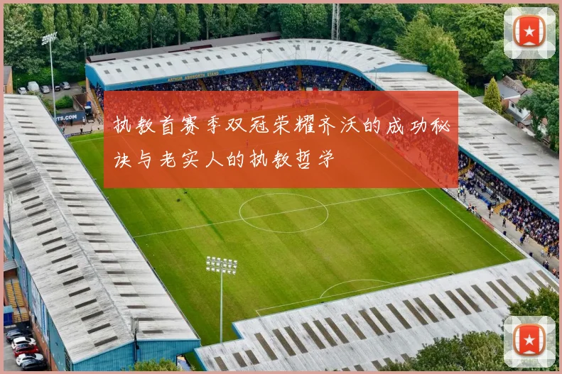 执教首赛季双冠荣耀齐沃的成功秘诀与老实人的执教哲学