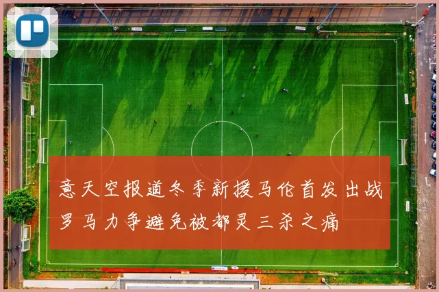 意天空报道冬季新援马伦首发出战罗马力争避免被都灵三杀之痛