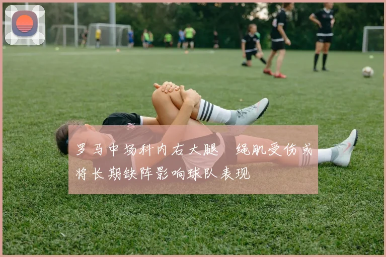 罗马中场科内右大腿腘绳肌受伤或将长期缺阵影响球队表现