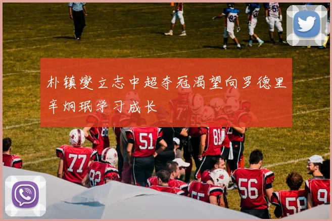 朴镇燮立志中超夺冠渴望向罗德里辛炯珉学习成长
