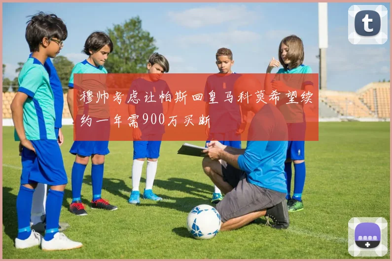 穆帅考虑让帕斯回皇马科莫希望续约一年需900万买断