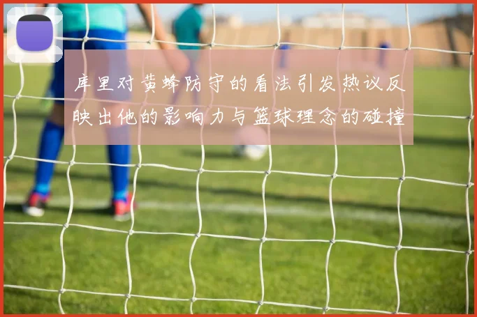 库里对黄蜂防守的看法引发热议反映出他的影响力与篮球理念的碰撞