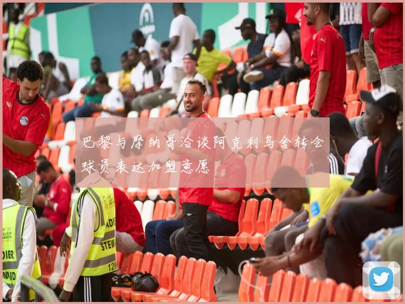 巴黎与摩纳哥洽谈阿克利乌舍转会球员表达加盟意愿