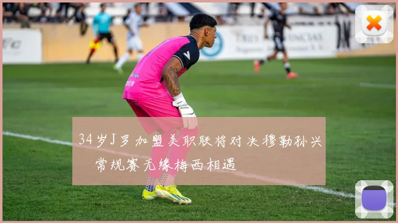 34岁J罗加盟美职联将对决穆勒孙兴慜常规赛无缘梅西相遇