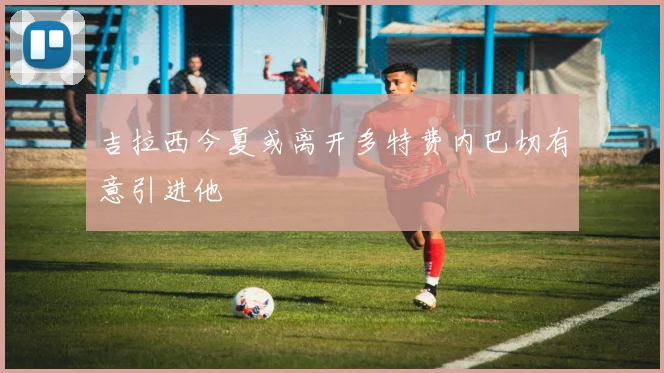 吉拉西今夏或离开多特费内巴切有意引进他