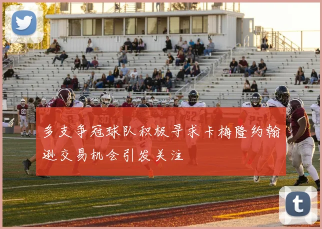 多支争冠球队积极寻求卡梅隆约翰逊交易机会引发关注