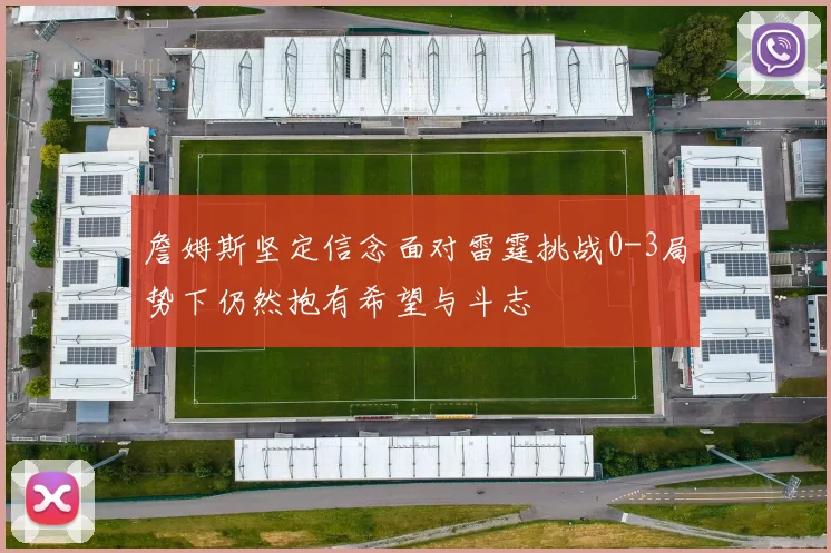 詹姆斯坚定信念面对雷霆挑战0-3局势下仍然抱有希望与斗志