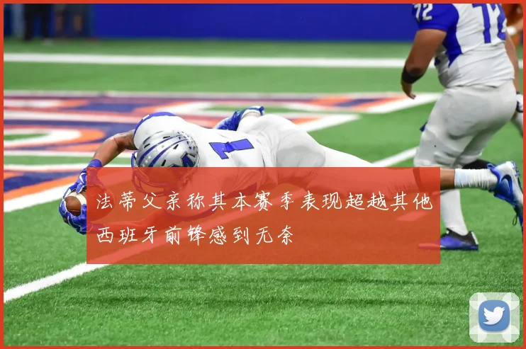法蒂父亲称其本赛季表现超越其他西班牙前锋感到无奈