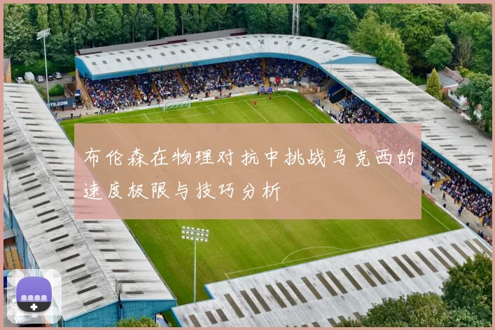布伦森在物理对抗中挑战马克西的速度极限与技巧分析