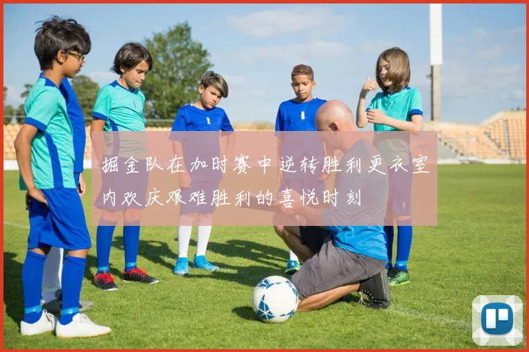 掘金队在加时赛中逆转胜利更衣室内欢庆艰难胜利的喜悦时刻