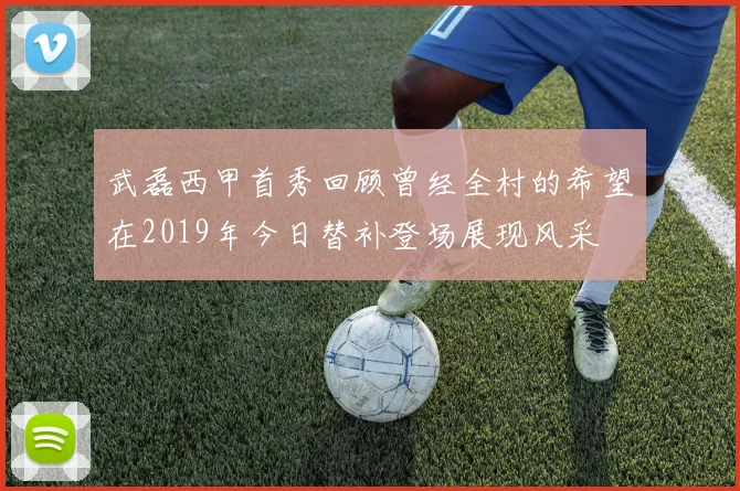 武磊西甲首秀回顾曾经全村的希望在2019年今日替补登场展现风采
