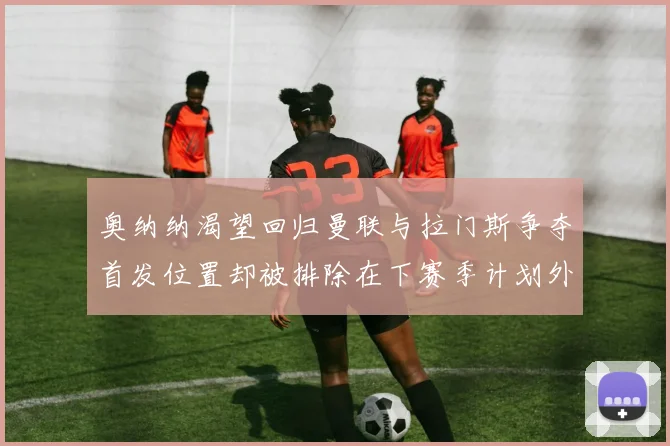 奥纳纳渴望回归曼联与拉门斯争夺首发位置却被排除在下赛季计划外