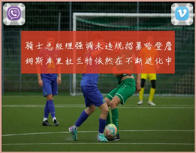 骑士总经理强调未违规招募哈登詹姆斯库里杜兰特依然在不断进化中