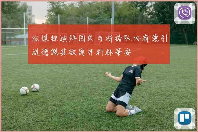 法媒称迪拜国民与祈祷队均有意引进德佩其欲离开科林蒂安