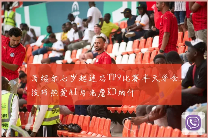 马绍尔七岁起迷恋TP9比赛半天学会技巧热爱AI与老詹KD纳什