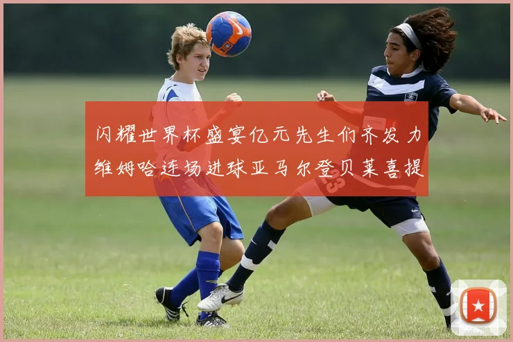 闪耀世界杯盛宴亿元先生们齐发力维姆哈连场进球亚马尔登贝莱喜提首球