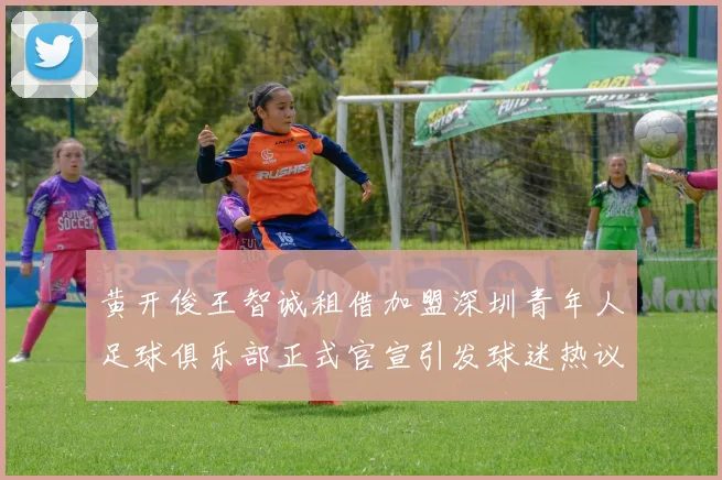 黄开俊王智诚租借加盟深圳青年人足球俱乐部正式官宣引发球迷热议