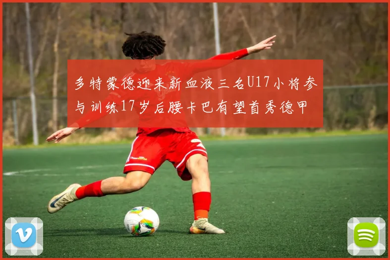 多特蒙德迎来新血液三名U17小将参与训练17岁后腰卡巴有望首秀德甲