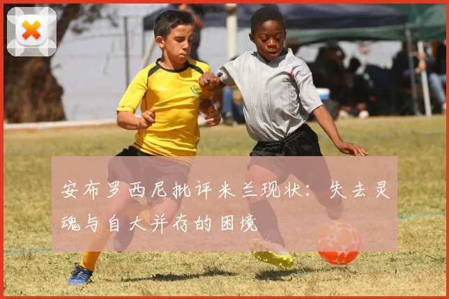 安布罗西尼批评米兰现状：失去灵魂与自大并存的困境