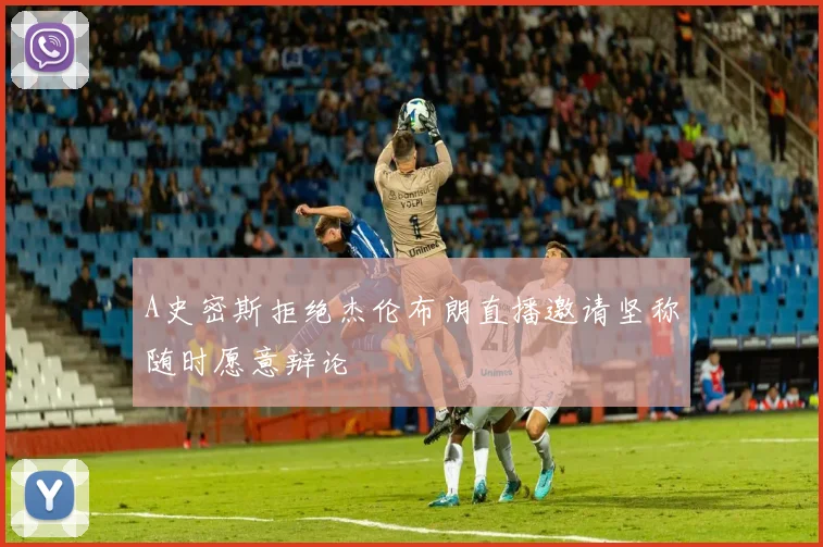 A史密斯拒绝杰伦布朗直播邀请坚称随时愿意辩论