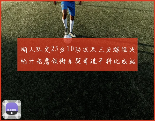 湖人队史25分10助攻及三分球场次统计老詹领衔东契奇追平科比成就