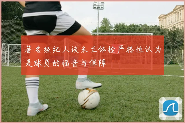 著名经纪人谈米兰体检严格性认为是球员的福音与保障