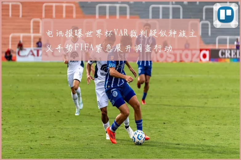 电讯报曝世界杯VAR裁判疑似种族主义手势FIFA紧急展开调查行动