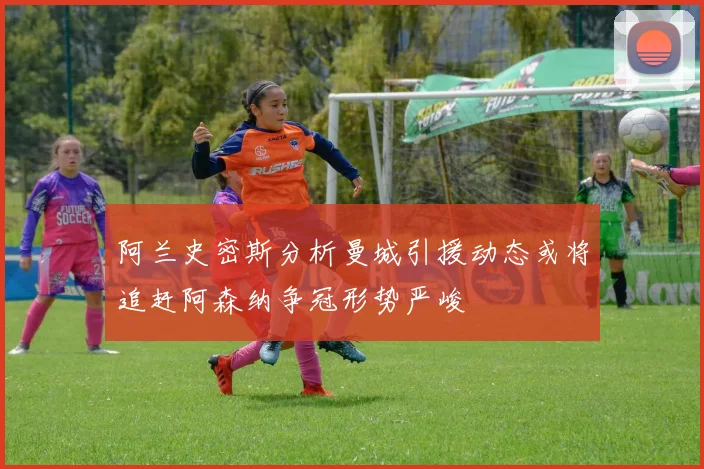 阿兰史密斯分析曼城引援动态或将追赶阿森纳争冠形势严峻